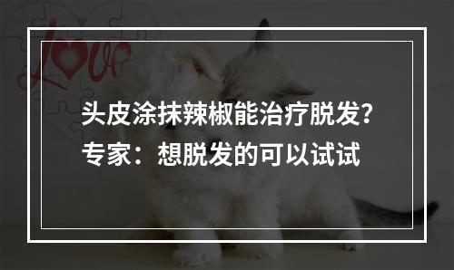 头皮涂抹辣椒能治疗脱发？专家：想脱发的可以试试