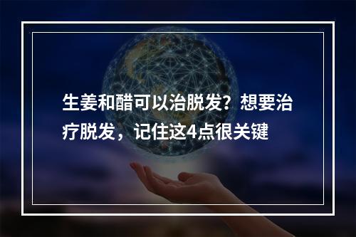 生姜和醋可以治脱发？想要治疗脱发，记住这4点很关键