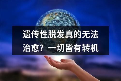 遗传性脱发真的无法治愈？一切皆有转机