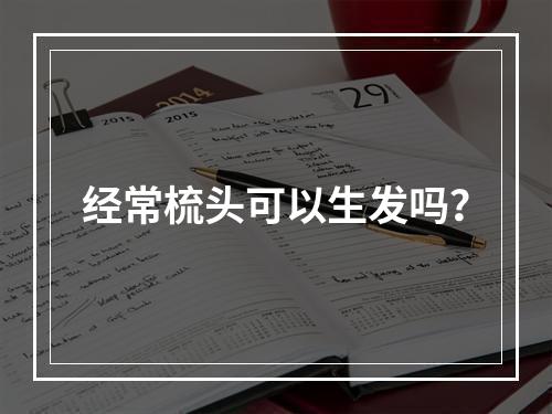 经常梳头可以生发吗？