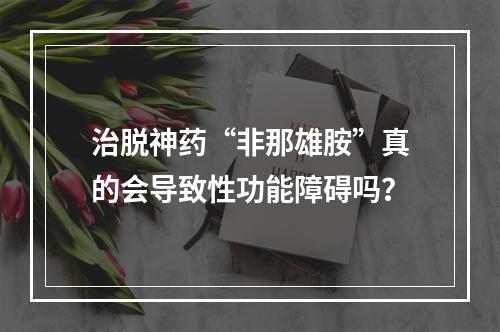 治脱神药“非那雄胺”真的会导致性功能障碍吗？