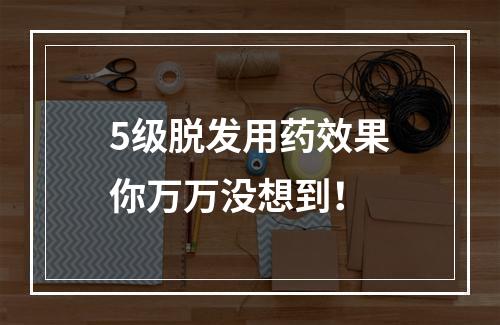 5级脱发用药效果你万万没想到！