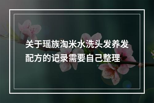 关于瑶族淘米水洗头发养发配方的记录需要自己整理