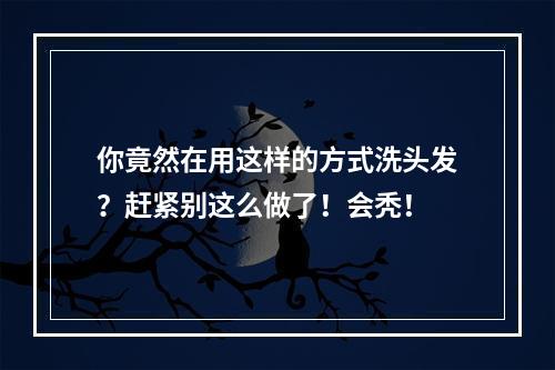 你竟然在用这样的方式洗头发？赶紧别这么做了！会秃！