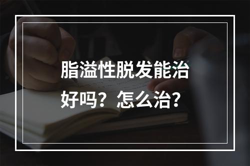 脂溢性脱发能治好吗？怎么治？