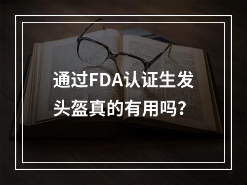 通过FDA认证生发头盔真的有用吗？