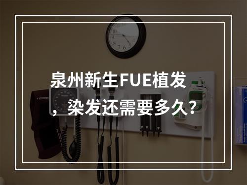 泉州新生FUE植发，染发还需要多久？