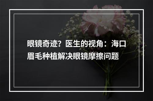 眼镜奇迹？医生的视角：海口眉毛种植解决眼镜摩擦问题