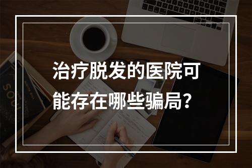 治疗脱发的医院可能存在哪些骗局？