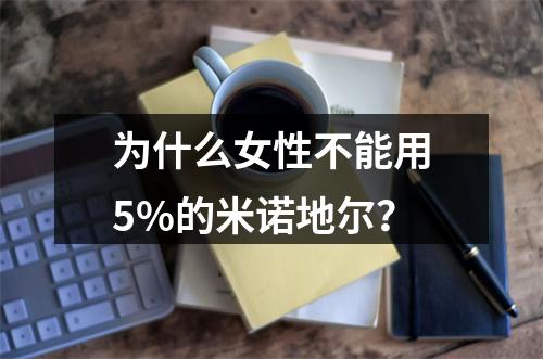 为什么女性不能用5%的米诺地尔？