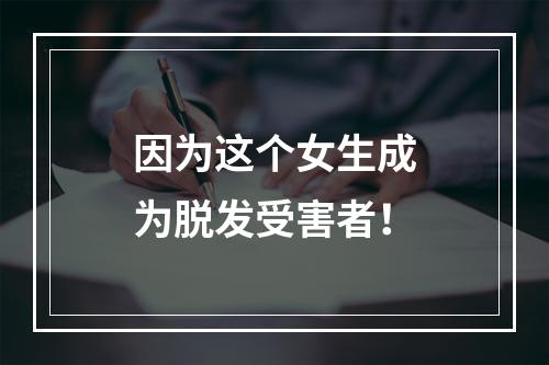 因为这个女生成为脱发受害者！