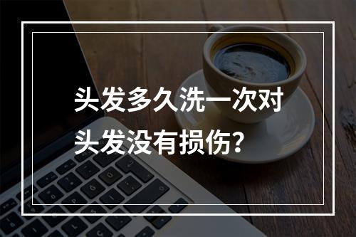 头发多久洗一次对头发没有损伤？