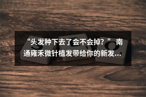 “头发种下去了会不会掉？” 南通雍禾微针植发带给你的新发生长与保养