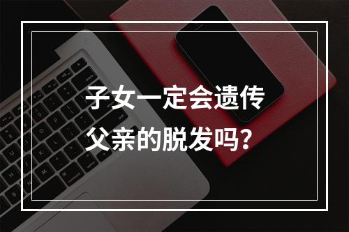 子女一定会遗传父亲的脱发吗？