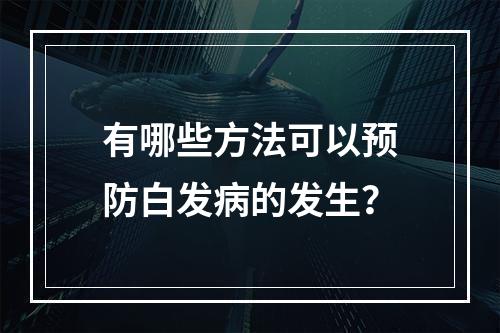 有哪些方法可以预防白发病的发生？