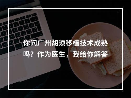 你问广州胡须移植技术成熟吗？作为医生，我给你解答