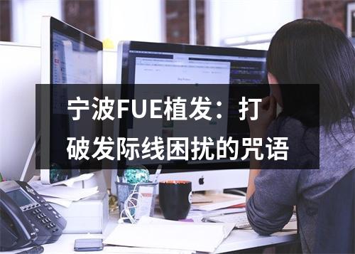 宁波FUE植发：打破发际线困扰的咒语