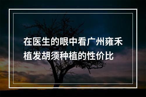 在医生的眼中看广州雍禾植发胡须种植的性价比