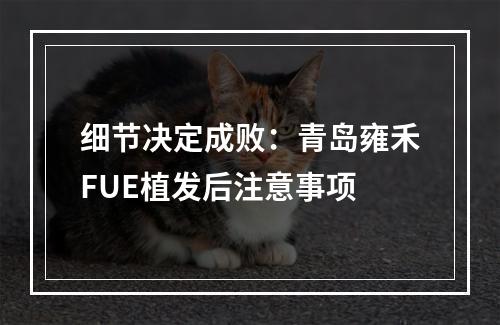 细节决定成败：青岛雍禾FUE植发后注意事项