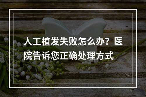 人工植发失败怎么办？医院告诉您正确处理方式