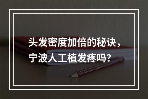 头发密度加倍的秘诀，宁波人工植发疼吗？