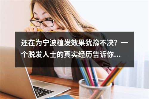 还在为宁波植发效果犹豫不决？一个脱发人士的真实经历告诉你该怎么办！