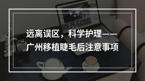 远离误区，科学护理——广州移植睫毛后注意事项