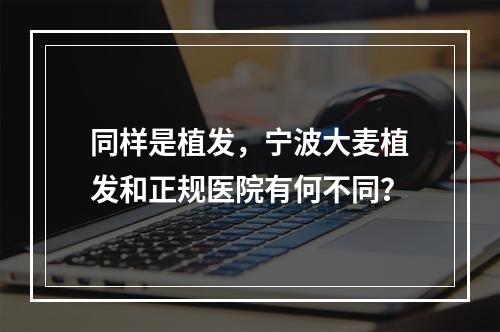 同样是植发，宁波大麦植发和正规医院有何不同？