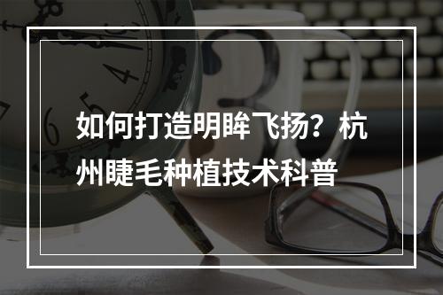 如何打造明眸飞扬？杭州睫毛种植技术科普