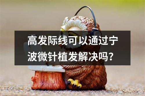 高发际线可以通过宁波微针植发解决吗？