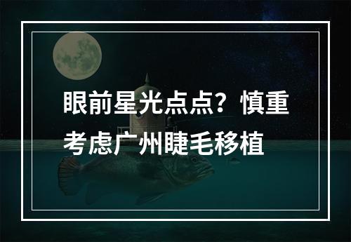 眼前星光点点？慎重考虑广州睫毛移植