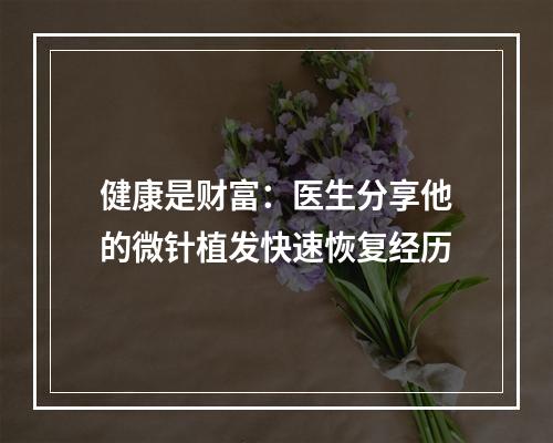 健康是财富：医生分享他的微针植发快速恢复经历