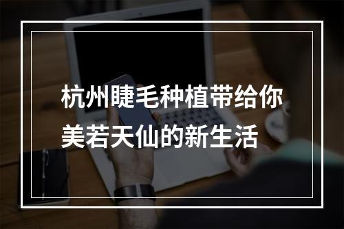 杭州睫毛种植带给你美若天仙的新生活