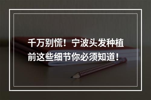 千万别慌！宁波头发种植前这些细节你必须知道！