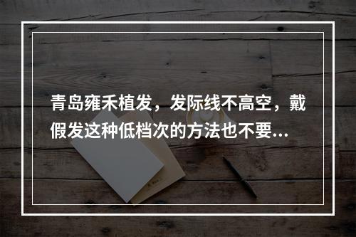 青岛雍禾植发，发际线不高空，戴假发这种低档次的方法也不要再用啦！