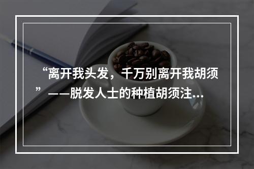 “离开我头发，千万别离开我胡须”——脱发人士的种植胡须注意事项