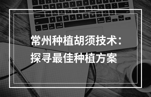 常州种植胡须技术：探寻最佳种植方案