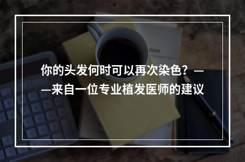 你的头发何时可以再次染色？——来自一位专业植发医师的建议