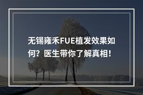 无锡雍禾FUE植发效果如何？医生带你了解真相！