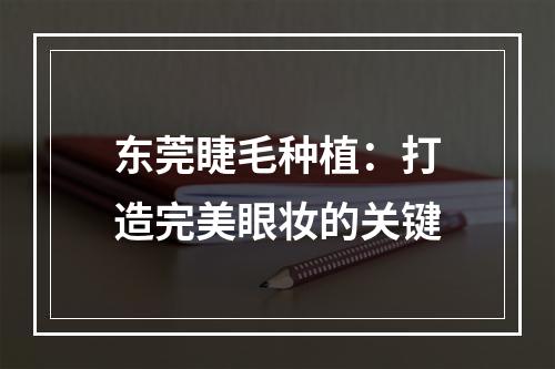 东莞睫毛种植：打造完美眼妆的关键