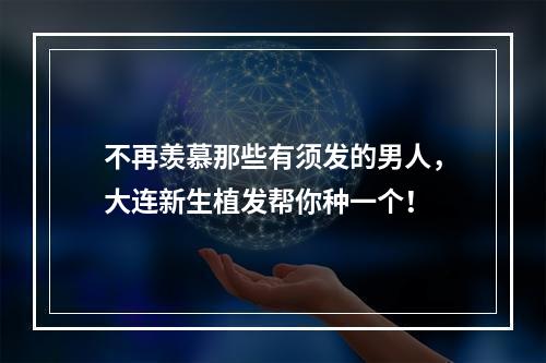 不再羡慕那些有须发的男人，大连新生植发帮你种一个！