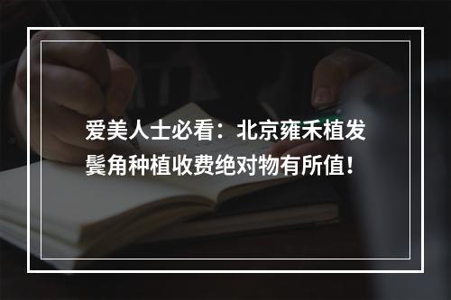 爱美人士必看：北京雍禾植发鬓角种植收费绝对物有所值！