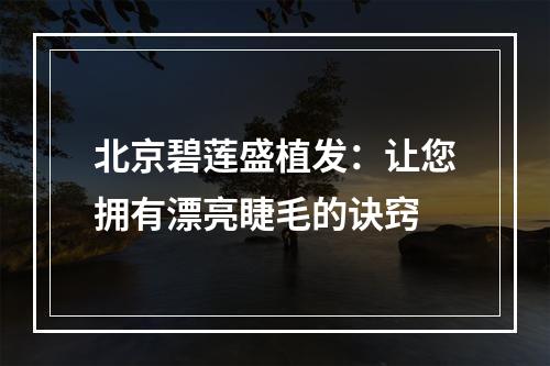 北京碧莲盛植发：让您拥有漂亮睫毛的诀窍