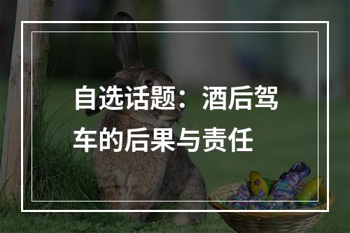 自选话题：酒后驾车的后果与责任