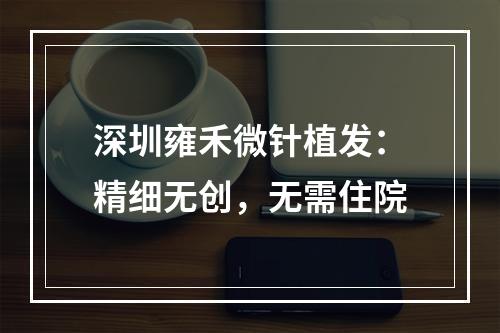 深圳雍禾微针植发：精细无创，无需住院