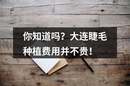 你知道吗？大连睫毛种植费用并不贵！