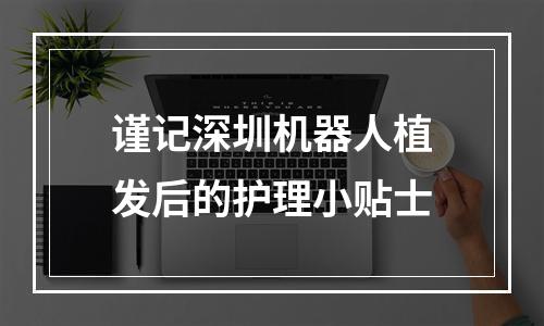 谨记深圳机器人植发后的护理小贴士