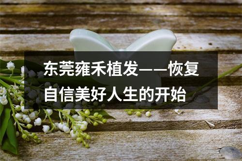 东莞雍禾植发——恢复自信美好人生的开始