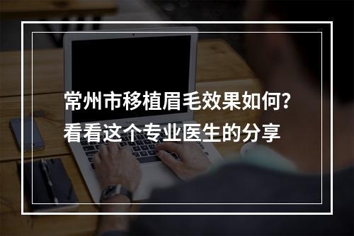 常州市移植眉毛效果如何？看看这个专业医生的分享