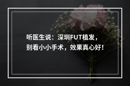 听医生说：深圳FUT植发，别看小小手术，效果真心好！